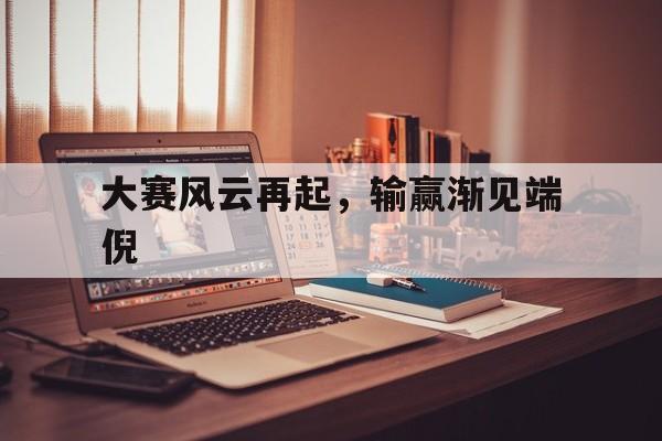 开云体育下载-大赛风云再起，输赢渐见端倪