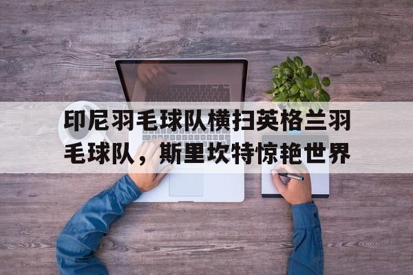 包含印尼羽毛球队横扫英格兰羽毛球队，斯里坎特惊艳世界的词条